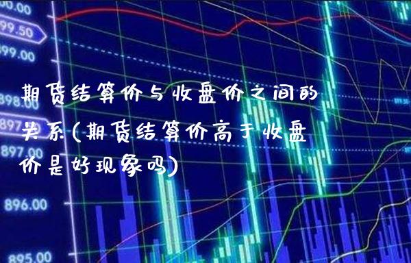 期货结算价与收盘价之间的关系(期货结算价高于收盘价是好现象吗)_https://www.xmqjcw.com_期货行情_第1张
