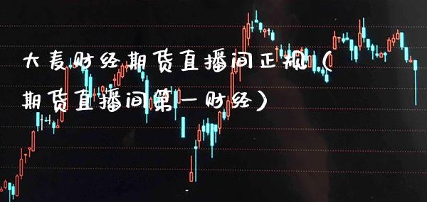 大麦财经期货直播间正规（期货直播间第一财经）_https://www.xmqjcw.com_期货行情_第1张