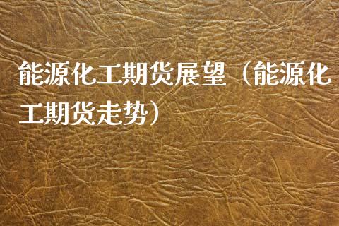 能源化工期货展望（能源化工期货走势）_https://www.xmqjcw.com_期货投资_第1张