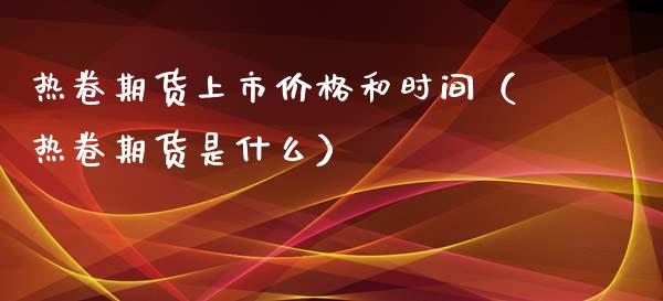 热卷期货上市价格和时间（热卷期货是什么）_https://www.xmqjcw.com_期货直播室_第1张