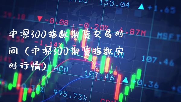 沪深300指数期货交易时间（沪深300期货指数实时行情）_https://www.xmqjcw.com_期货投资_第1张