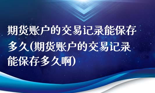 期货账户的交易记录能保存多久(期货账户的交易记录能保存多久啊)_https://www.xmqjcw.com_基金理财_第1张