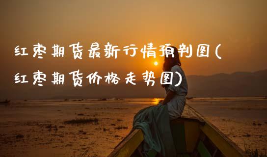 红枣期货最新行情预判图(红枣期货价格走势图)_https://www.xmqjcw.com_期货百科_第1张