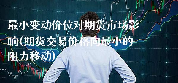 最小变动价位对期货市场影响(期货交易价格向最小的阻力移动)_https://www.xmqjcw.com_期货投资_第1张