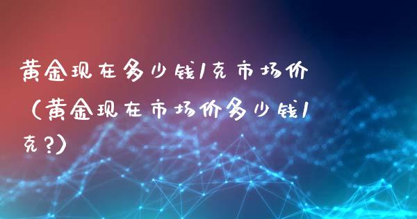 黄金现在多少钱1克市场价（黄金现在市场价多少钱1克?）_https://www.xmqjcw.com_期货行情_第1张