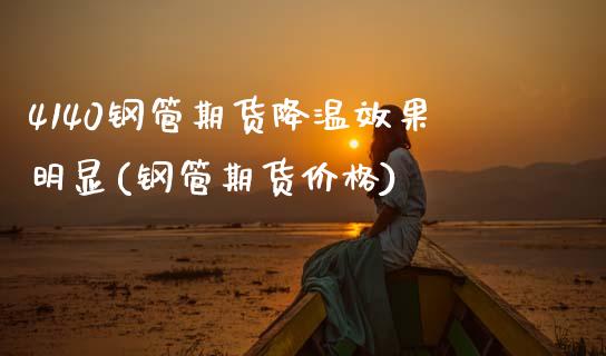4140钢管期货降温效果明显(钢管期货价格)_https://www.xmqjcw.com_期货直播室_第1张