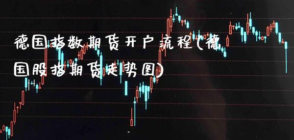 德国指数期货开户流程(德国股指期货走势图)_https://www.xmqjcw.com_期货行情_第1张