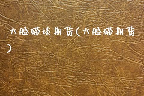 大脸猫谈期货(大脸猫期货)_https://www.xmqjcw.com_期货投资_第1张