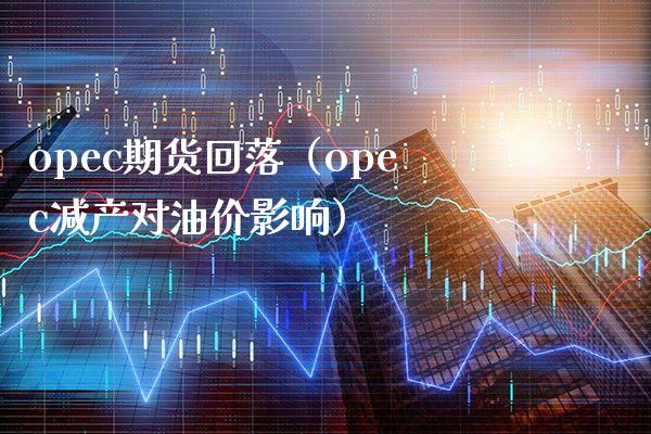 opec期货回落（opec减产对油价影响）_https://www.xmqjcw.com_期货投资_第1张