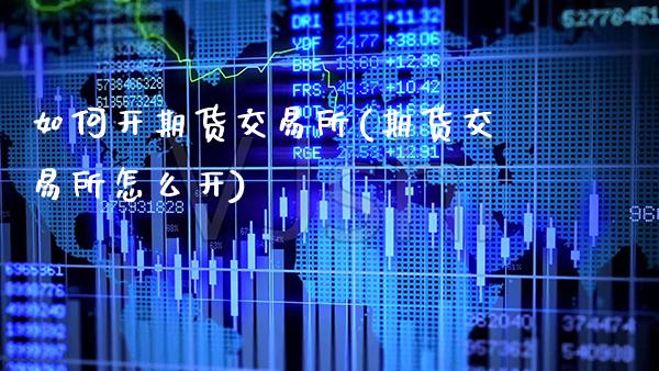 如何开期货交易所(期货交易所怎么开)_https://www.xmqjcw.com_期货直播室_第1张