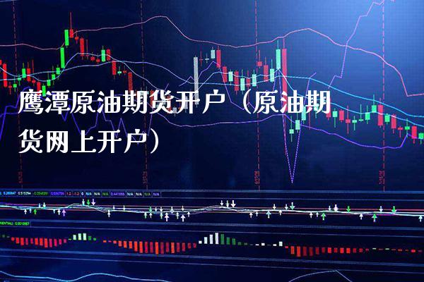 鹰潭原油期货开户（原油期货网上开户）_https://www.xmqjcw.com_期货直播室_第1张