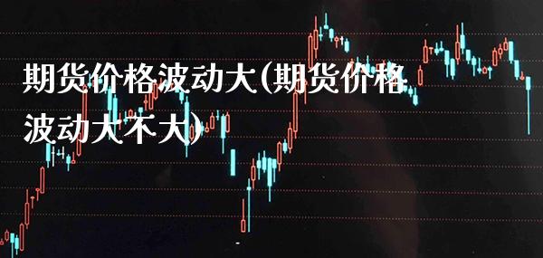 期货价格波动大(期货价格波动大不大)_https://www.xmqjcw.com_期货投资_第1张