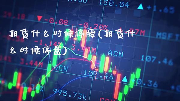 期货什么时候停牌(期货什么时候停盘)_https://www.xmqjcw.com_期货投资_第1张
