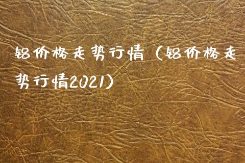 铝价格走势行情（铝价格走势行情2021）_https://www.xmqjcw.com_期货直播室_第1张