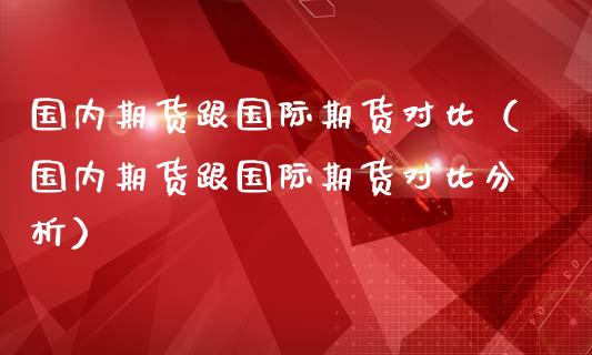 国内期货跟国际期货对比（国内期货跟国际期货对比分析）_https://www.xmqjcw.com_期货直播室_第1张
