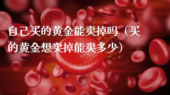 自己买的黄金能卖掉吗（买的黄金想卖掉能卖多少）_https://www.xmqjcw.com_期货直播室_第1张