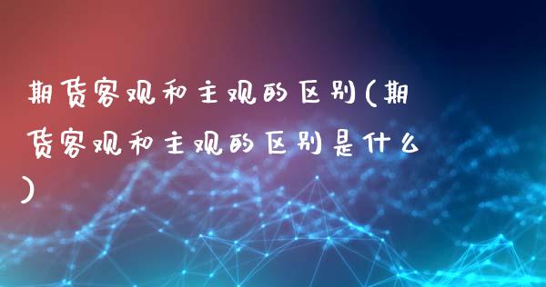 期货客观和主观的区别(期货客观和主观的区别是什么)_https://www.xmqjcw.com_期货投资_第1张