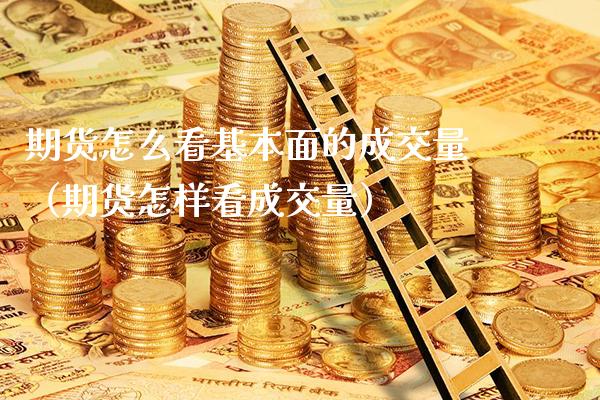 期货怎么看基本面的成交量（期货怎样看成交量）_https://www.xmqjcw.com_期货直播室_第1张