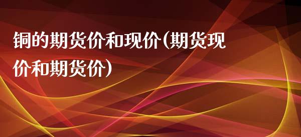 铜的期货价和现价(期货现价和期货价)_https://www.xmqjcw.com_期货百科_第1张