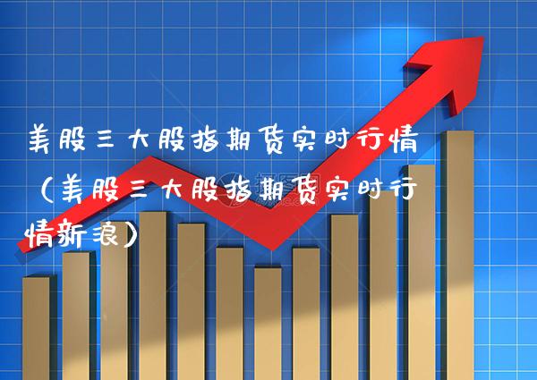 美股三大股指期货实时行情（美股三大股指期货实时行情新浪）_https://www.xmqjcw.com_期货直播室_第1张