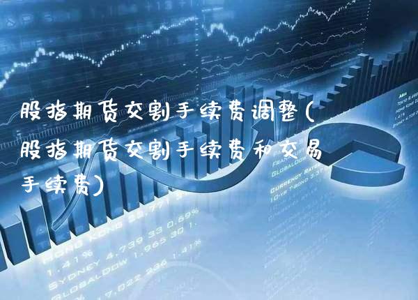 股指期货交割手续费调整(股指期货交割手续费和交易手续费)_https://www.xmqjcw.com_期货百科_第1张