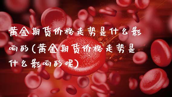 黄金期货价格走势是什么影响的(黄金期货价格走势是什么影响的呢)_https://www.xmqjcw.com_期货直播室_第1张