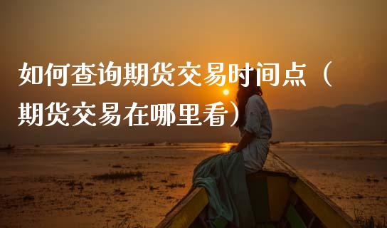 如何查询期货交易时间点（期货交易在哪里看）_https://www.xmqjcw.com_期货直播室_第1张