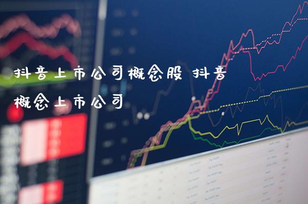 抖音上市公司概念股 抖音概念上市公司_https://www.xmqjcw.com_股票投资_第1张