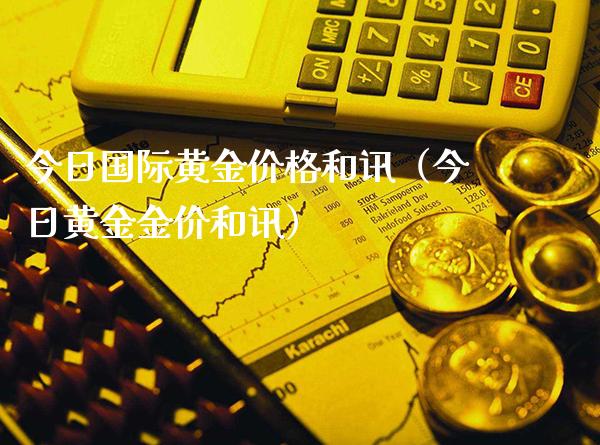今日国际黄金价格和讯（今日黄金金价和讯）_https://www.xmqjcw.com_期货投资_第1张