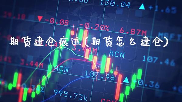 期货建仓痕迹(期货怎么建仓)_https://www.xmqjcw.com_期货直播室_第1张