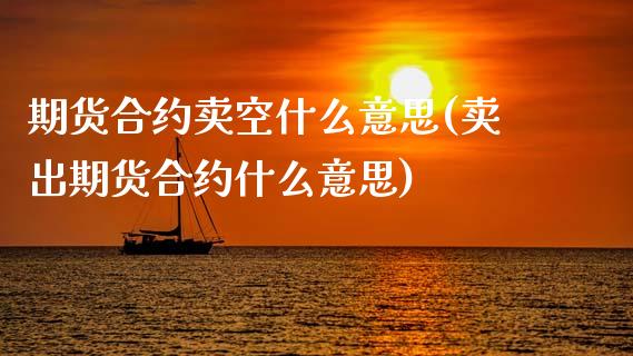 期货合约卖空什么意思(卖出期货合约什么意思)_https://www.xmqjcw.com_期货百科_第1张