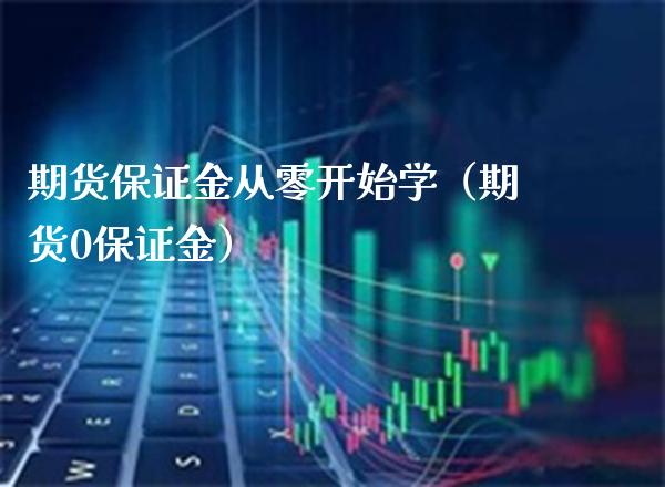 期货保证金从零开始学（期货0保证金）_https://www.xmqjcw.com_期货行情_第1张