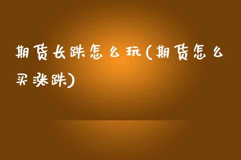 期货长跌怎么玩(期货怎么买涨跌)_https://www.xmqjcw.com_期货百科_第1张