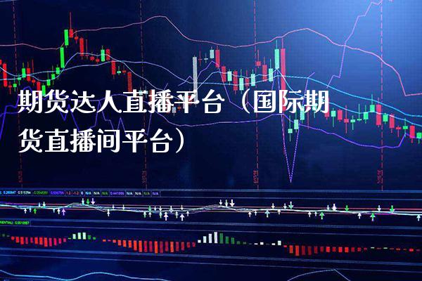 期货达人直播平台（国际期货直播间平台）_https://www.xmqjcw.com_期货直播室_第1张
