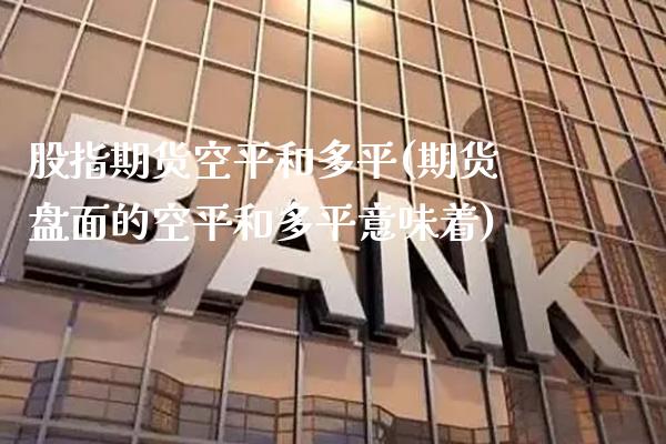 股指期货空平和多平(期货盘面的空平和多平意味着)_https://www.xmqjcw.com_期货投资_第1张