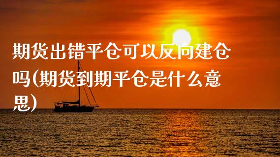期货出错平仓可以反向建仓吗(期货到期平仓是什么意思)_https://www.xmqjcw.com_期货百科_第1张