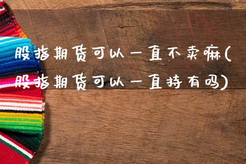 股指期货可以一直不卖嘛(股指期货可以一直持有吗)_https://www.xmqjcw.com_基金理财_第1张