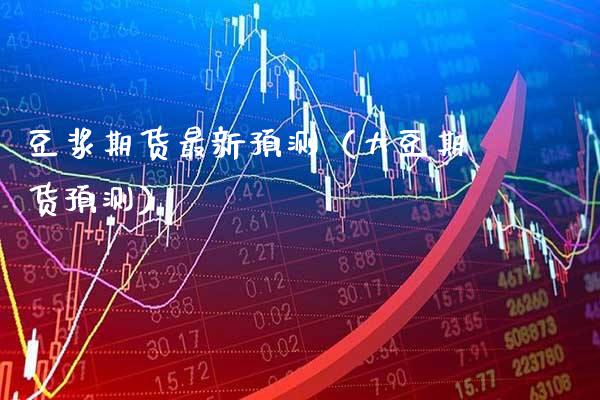 豆浆期货最新预测（大豆期货预测）_https://www.xmqjcw.com_期货直播室_第1张