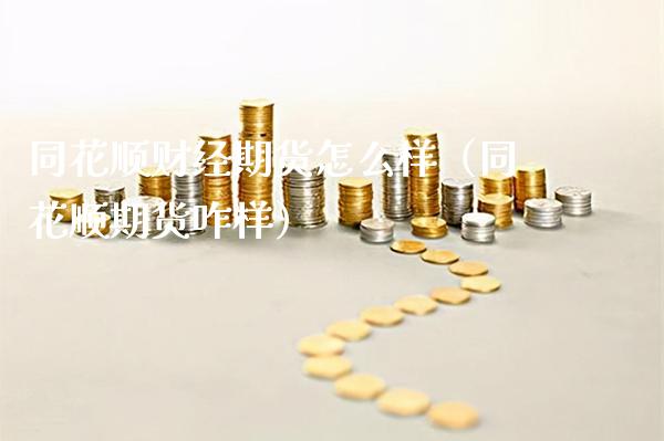 同花顺财经期货怎么样（同花顺期货咋样）_https://www.xmqjcw.com_期货投资_第1张