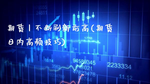 期货丨不断刷新前高(期货日内高频技巧)_https://www.xmqjcw.com_期货行情_第1张