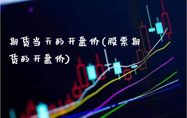 期货当天的开盘价(股票期货的开盘价)_https://www.xmqjcw.com_期货直播室_第1张