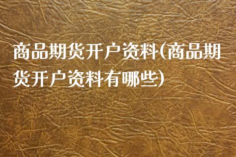 商品期货开户资料(商品期货开户资料有哪些)_https://www.xmqjcw.com_期货行情_第1张