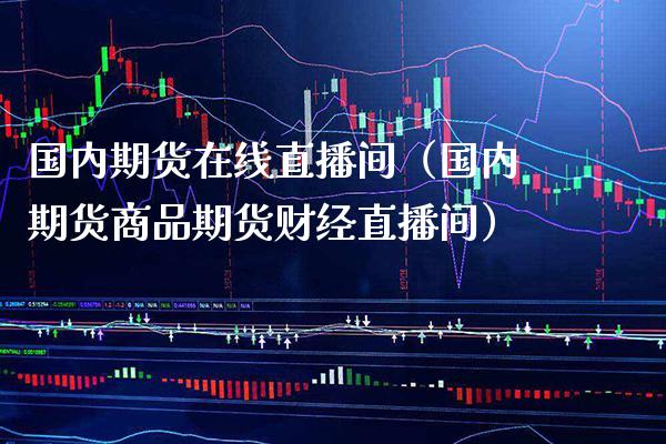 国内期货在线直播间（国内期货商品期货财经直播间）_https://www.xmqjcw.com_期货直播室_第1张