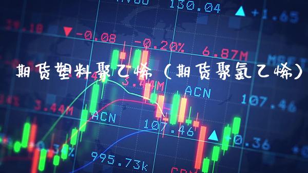 期货塑料聚乙烯（期货聚*乙烯）_https://www.xmqjcw.com_期货开户_第1张