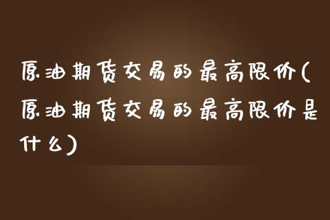 原油期货交易的最高限价(原油期货交易的最高限价是什么)_https://www.xmqjcw.com_期货直播室_第1张