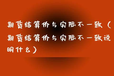 期货结算价与实际不一致（期货结算价与实际不一致说明什么）_https://www.xmqjcw.com_期货直播室_第1张