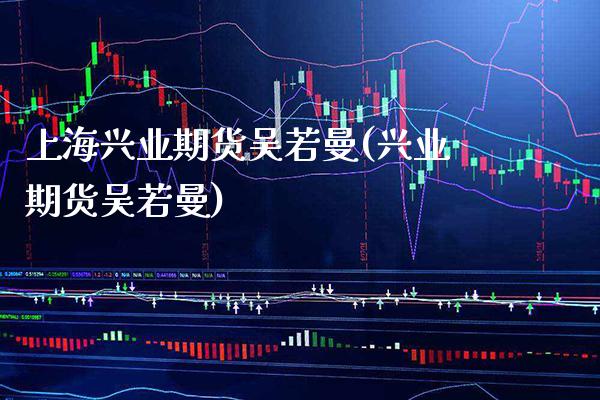 上海兴业期货吴若曼(兴业期货吴若曼)_https://www.xmqjcw.com_基金理财_第1张