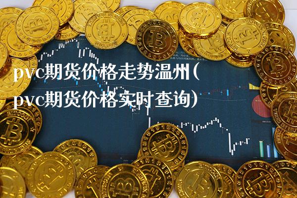 pvc期货价格走势温州(pvc期货价格实时查询)_https://www.xmqjcw.com_期货百科_第1张