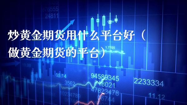 炒黄金期货用什么平台好（做黄金期货的平台）_https://www.xmqjcw.com_期货直播室_第1张