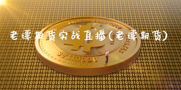 老谭期货实战直播(老谭期货)_https://www.xmqjcw.com_期货百科_第1张